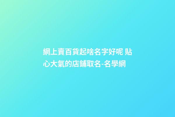 網上賣百貨起啥名字好呢 貼心大氣的店鋪取名-名學網-第1張-店鋪起名-玄機派